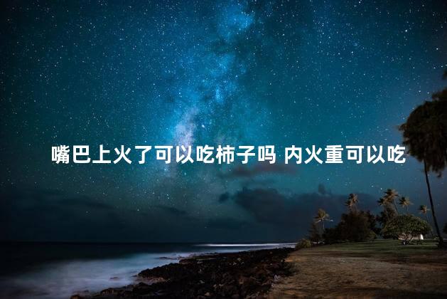 嘴巴上火了可以吃柿子吗 内火重可以吃柿子吗